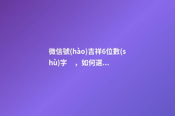 微信號(hào)吉祥6位數(shù)字，如何選擇微信號(hào)